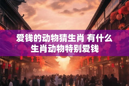爱钱的动物猜生肖 有什么生肖动物特别爱钱