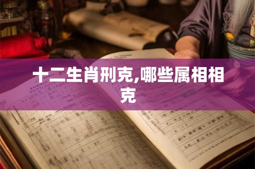 十二生肖刑克,哪些属相相克 十二生肖刑克,哪些属相相克