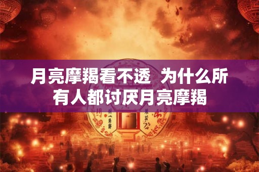 月亮摩羯看不透  为什么所有人都讨厌月亮摩羯