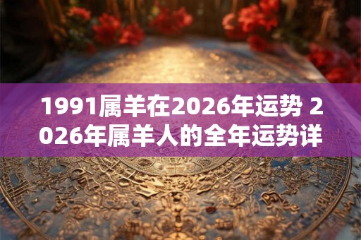 1991属羊在2026年运势 2026年属羊人的全年运势详解