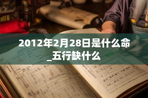 2012年2月28日是什么命_五行缺什么 2012年2月28日是什么命_五行缺什么