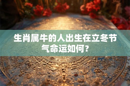 生肖属牛的人出生在立冬节气命运如何? 生肖属牛的人出生在立冬节气命运如何?