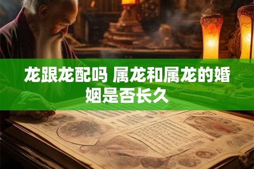 龙跟龙配吗 属龙和属龙的婚姻是否长久