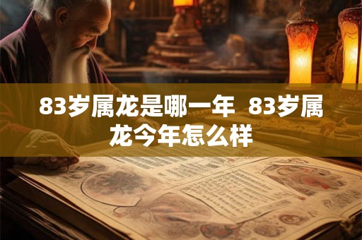 83岁属龙是哪一年 83岁属龙今年怎么样 83岁属龙是哪一年 83岁属龙今年怎么样