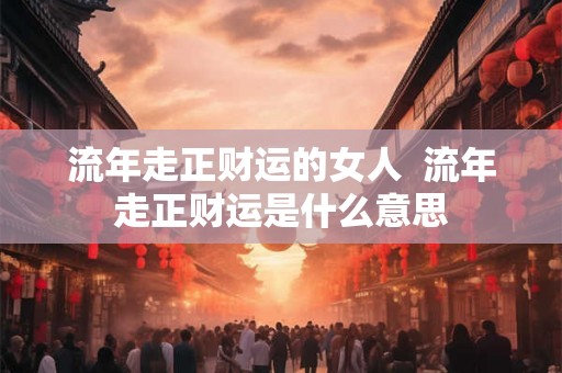 流年走正财运的女人  流年走正财运是什么意思