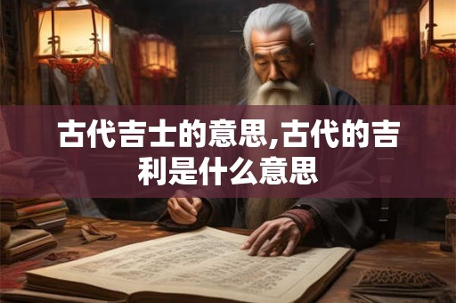 古代吉士的意思,古代的吉利是什么意思 古代吉士的意思,古代的吉利是什么意思