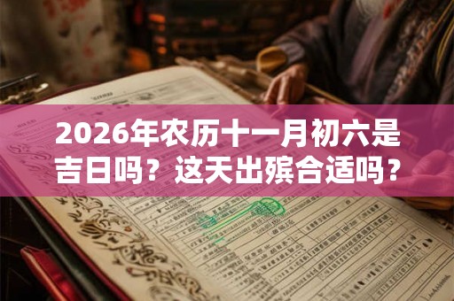 2026年农历十一月初六是吉日吗？这天出殡合适吗？