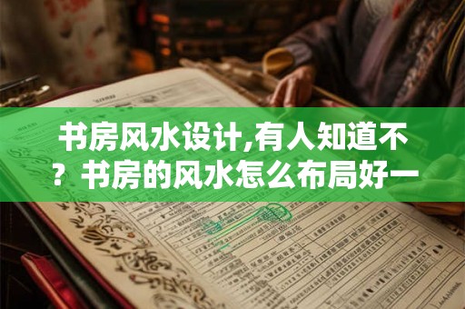 书房风水设计,有人知道不？书房的风水怎么布局好一些。