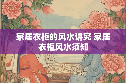 家居衣柜的风水讲究 家居衣柜风水须知