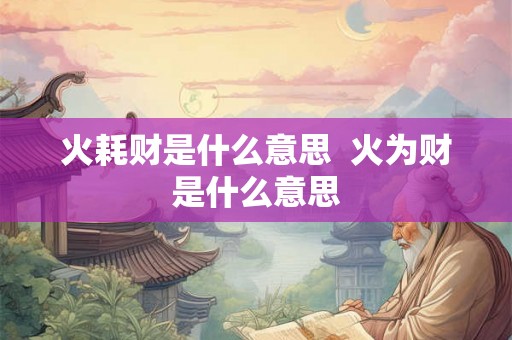 火耗财是什么意思 火为财是什么意思 火耗财是什么意思 火为财是什么意思