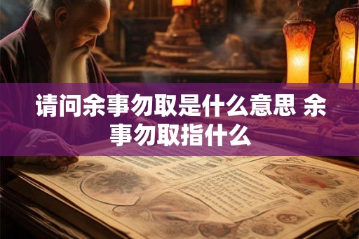 请问余事勿取是什么意思 余事勿取指什么