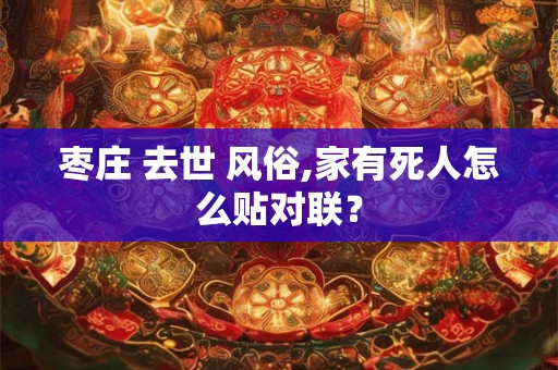 枣庄 去世 风俗,家有死人怎么贴对联？