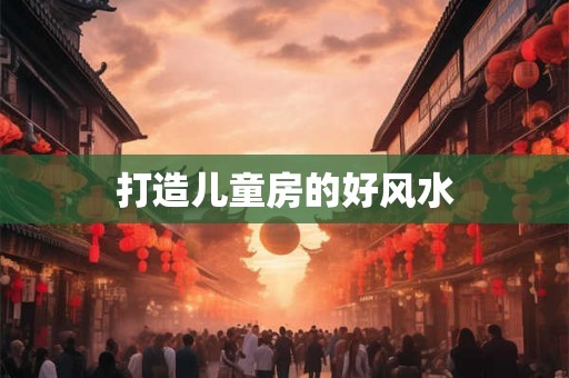 打造儿童房的好风水