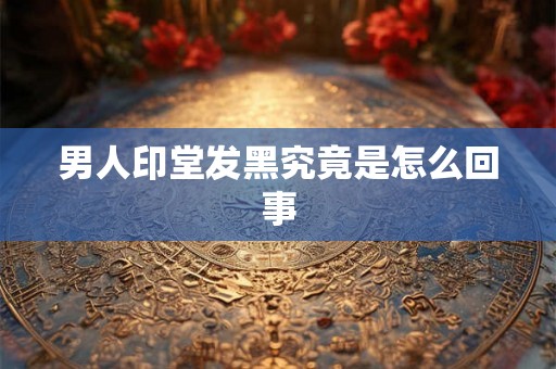 男人印堂发黑究竟是怎么回事