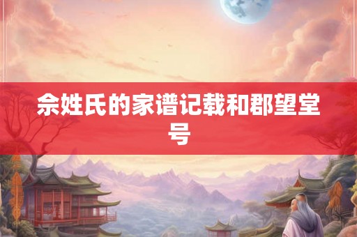 佘姓氏的家谱记载和郡望堂号