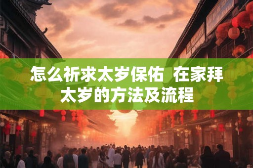 怎么祈求太岁保佑  在家拜太岁的方法及流程