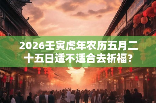 2026壬寅虎年农历五月二十五日适不适合去祈福? 2026壬寅虎年农历五月二十五日适不适合去祈福?