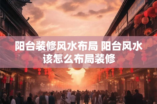 阳台装修风水布局 阳台风水该怎么布局装修