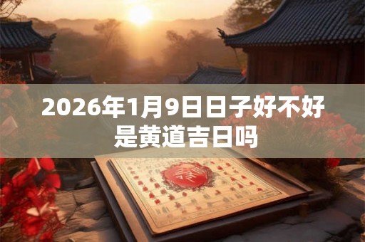 2026年1月9日日子好不好 是黄道吉日吗