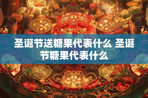 圣诞节送糖果代表什么 圣诞节糖果代表什么 圣诞节送糖果代表什么 圣诞节糖果代表什么