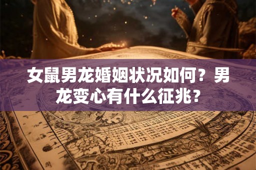 女鼠男龙婚姻状况如何?男龙变心有什么征兆? 女鼠男龙婚姻状况如何?男龙变心有什么征兆?