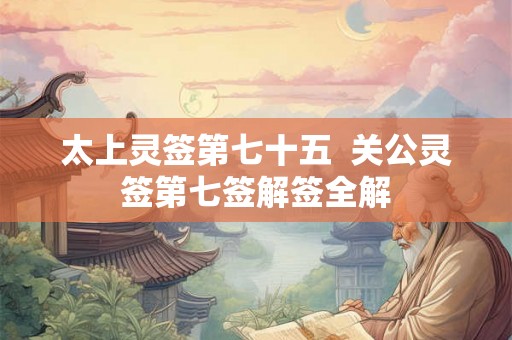 太上灵签第七十五 关公灵签第七签解签全解 太上灵签第七十五 关公灵签第七签解签全解