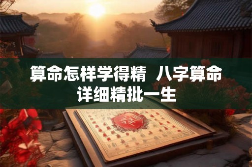算命怎样学得精  八字算命详细精批一生