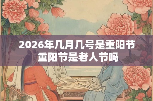 2026年几月几号是重阳节 重阳节是老人节吗