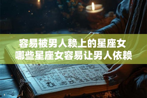 容易被男人赖上的星座女 哪些星座女容易让男人依赖