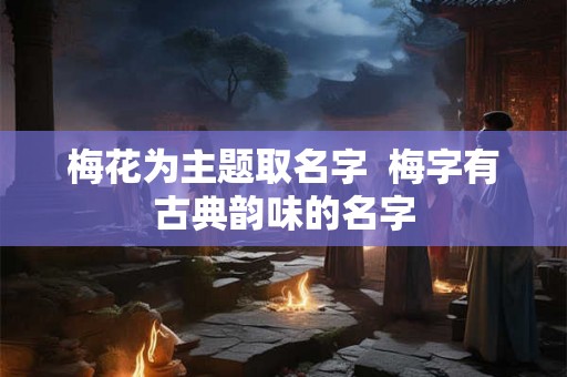 梅花为主题取名字  梅字有古典韵味的名字