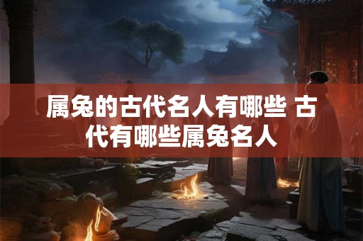属兔的古代名人有哪些 古代有哪些属兔名人