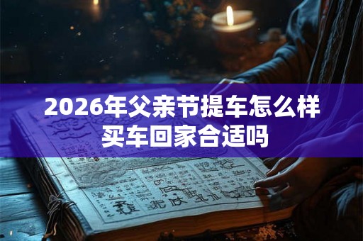 2026年父亲节提车怎么样 买车回家合适吗