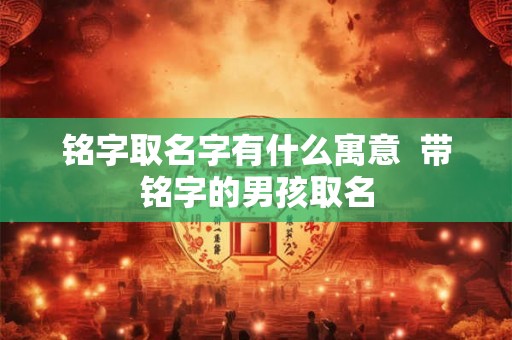 铭字取名字有什么寓意 带铭字的男孩取名 铭字取名字有什么寓意 带铭字的男孩取名
