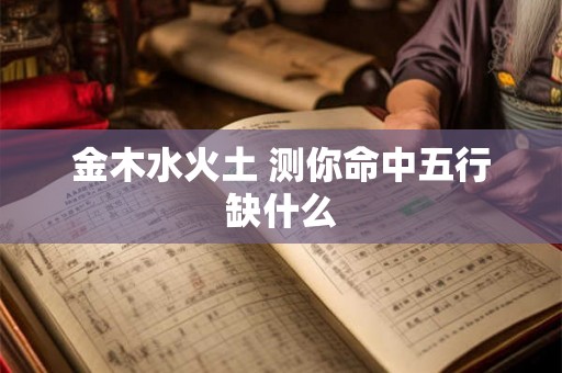金木水火土 测你命中五行缺什么 金木水火土 测你命中五行缺什么