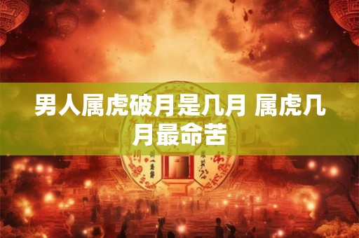 男人属虎破月是几月 属虎几月最命苦 男人属虎破月是几月 属虎几月最命苦
