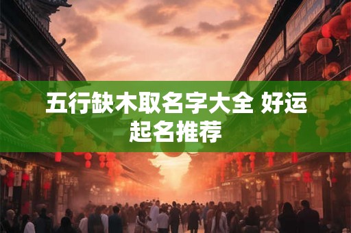 五行缺木取名字大全 好运起名推荐 五行缺木取名字大全 好运起名推荐