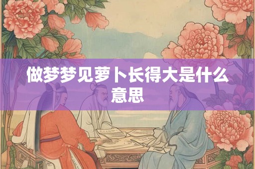 做梦梦见萝卜长得大是什么意思
