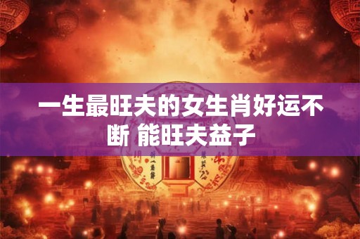 一生最旺夫的女生肖好运不断 能旺夫益子