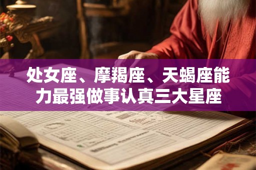 处女座、摩羯座、天蝎座能力最强做事认真三大星座