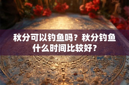 秋分可以钓鱼吗？秋分钓鱼什么时间比较好？