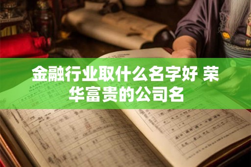 金融行业取什么名字好 荣华富贵的公司名