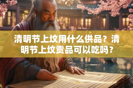 清明节上坟用什么供品？清明节上坟贡品可以吃吗？