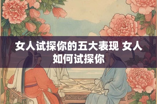 女人试探你的五大表现 女人如何试探你 女人试探你的五大表现 女人如何试探你