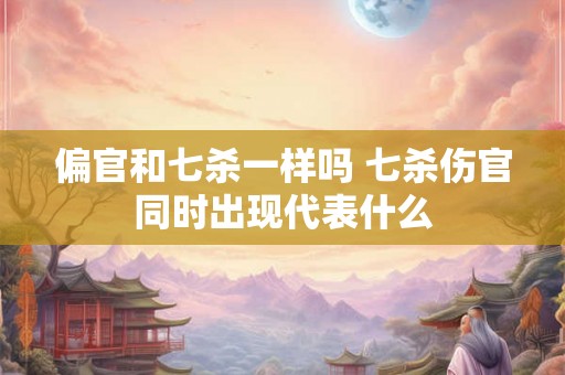 偏官和七杀一样吗 七杀伤官同时出现代表什么