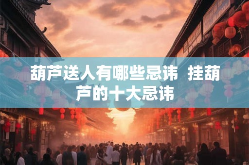 葫芦送人有哪些忌讳  挂葫芦的十大忌讳