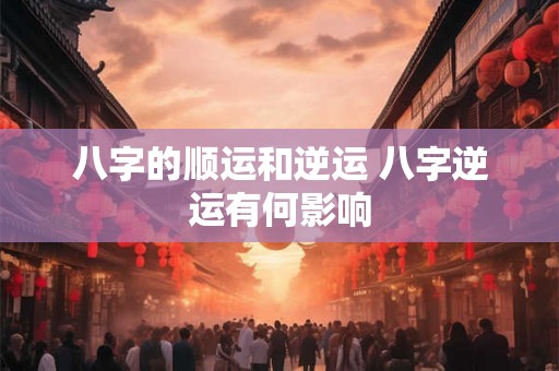 八字的顺运和逆运 八字逆运有何影响 八字的顺运和逆运 八字逆运有何影响