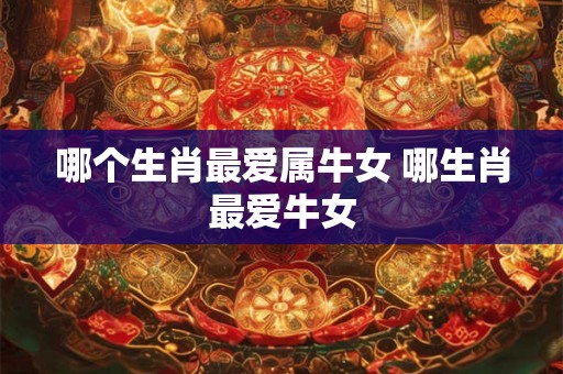 哪个生肖最爱属牛女 哪生肖最爱牛女