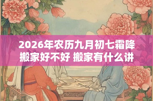 2026年农历九月初七霜降搬家好不好 搬家有什么讲究和忌讳 2026年农历九月初七霜降搬家好不好 搬家有什么讲究和忌讳