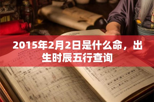 2015年2月2日是什么命，出生时辰五行查询