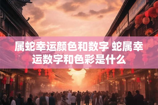 属蛇幸运颜色和数字 蛇属幸运数字和色彩是什么 属蛇幸运颜色和数字 蛇属幸运数字和色彩是什么